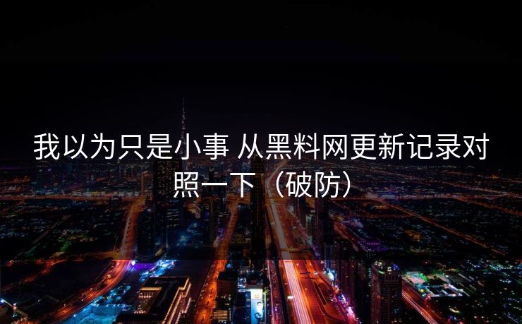 我以为只是小事 从黑料网更新记录对照一下（破防）