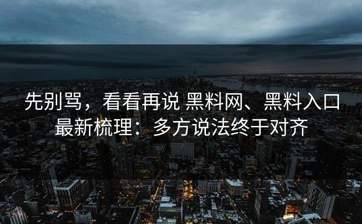 先别骂，看看再说 黑料网、黑料入口最新梳理：多方说法终于对齐